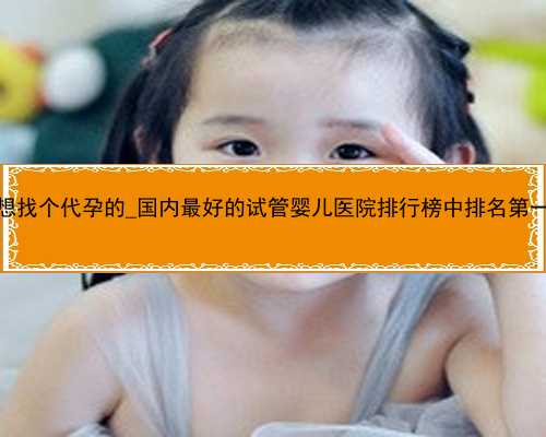 广州我私人想找个代孕的_国内最好的试管婴儿医院排行榜中排名第一的是哪家