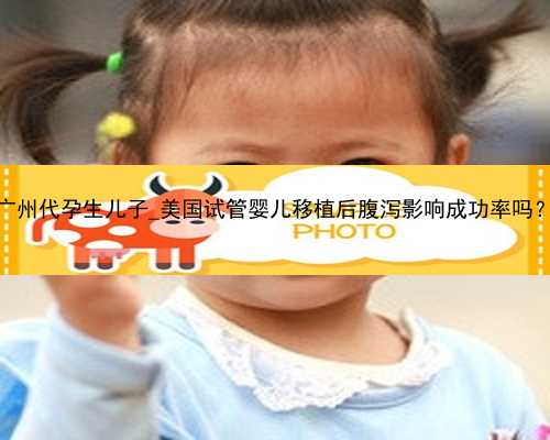 广州代孕生儿子_美国试管婴儿移植后腹泻影响成功率吗？