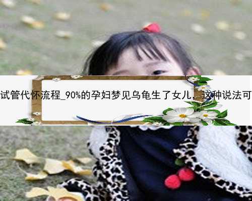 广州做试管代怀流程_90%的孕妇梦见乌龟生了女儿，这种说法可靠吗？