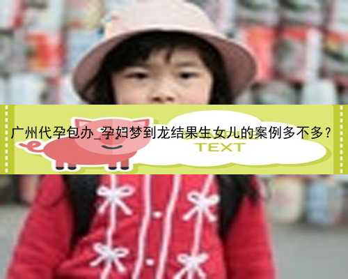 广州代孕包办_孕妇梦到龙结果生女儿的案例多不多？