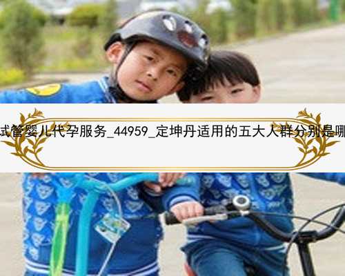 广州试管婴儿代孕服务_44959_定坤丹适用的五大人群分别是哪些？