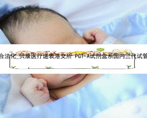 广州代孕什么时候合法化_贝康医疗递表港交所 PGT-A试剂盒系国内三代试管婴儿