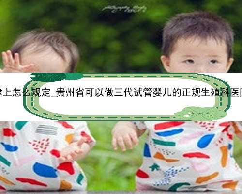 广州代孕法律上怎么规定_贵州省可以做三代试管婴儿的正规生殖科医院有哪几