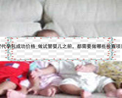 广州供卵试管代孕包成功价格_做试管婴儿之前，都需要做哪些检查项目呢？_